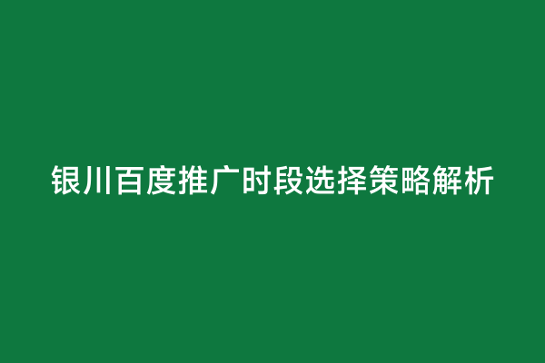 银川百度推广时段选择策略解析