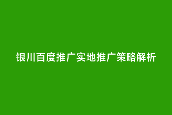 银川百度推广实地推广策略解析