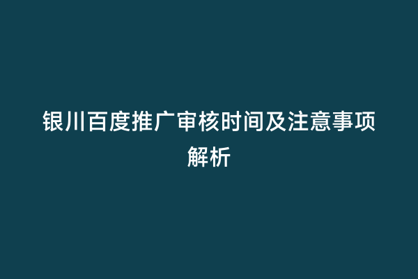 银川百度推广审核时间及注意事项解析