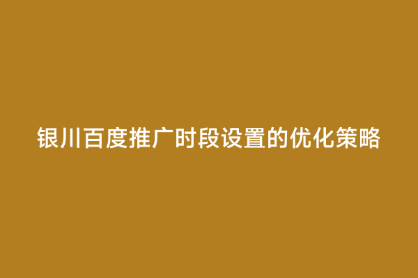 银川百度推广时段设置的优化策略