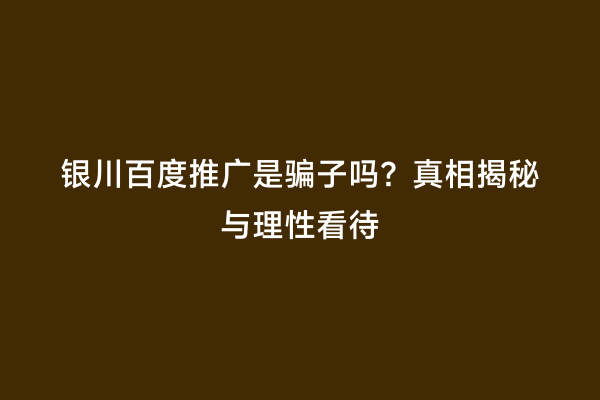 银川百度推广是骗子吗？真相揭秘与理性看待