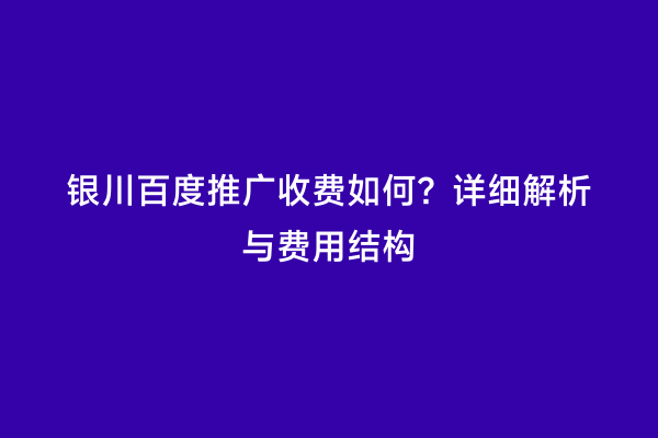银川百度推广收费如何？详细解析与费用结构