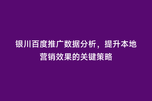 银川百度推广数据分析，提升本地营销效果的关键策略