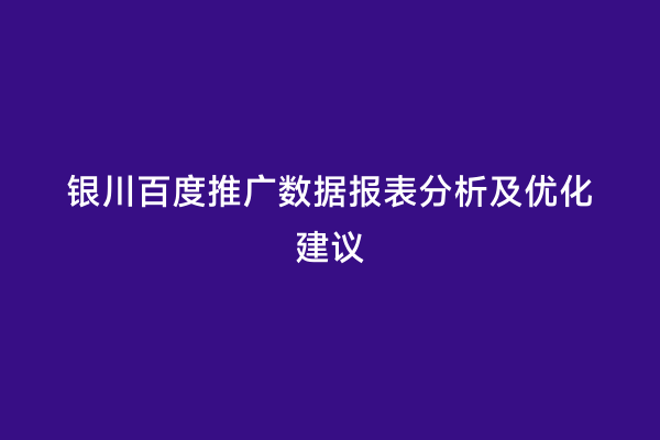 银川百度推广数据报表分析及优化建议