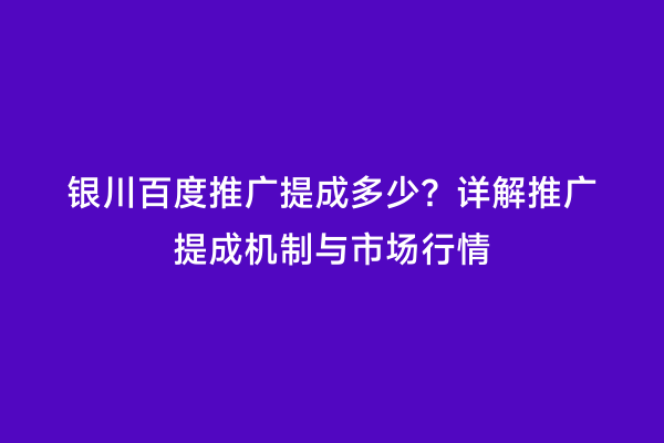 银川百度推广提成多少？详解推广提成机制与市场行情