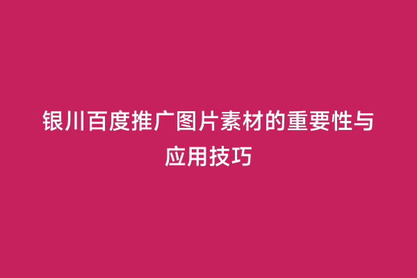 银川百度推广图片素材的重要性与应用技巧