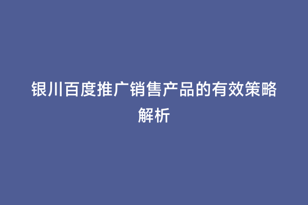 银川百度推广销售产品的有效策略解析
