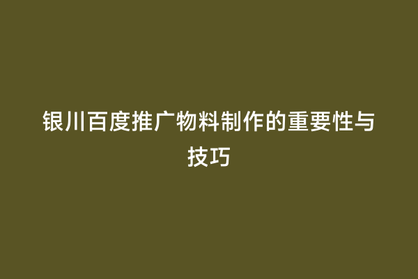 银川百度推广物料制作的重要性与技巧