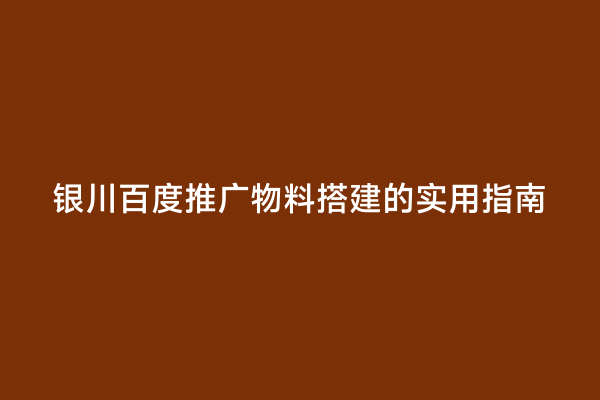 银川百度推广物料搭建的实用指南