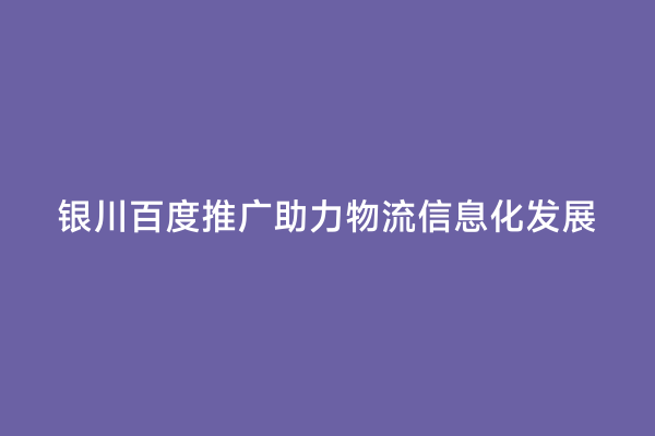 银川百度推广助力物流信息化发展