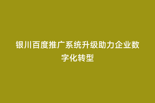 银川百度推广系统升级助力企业数字化转型