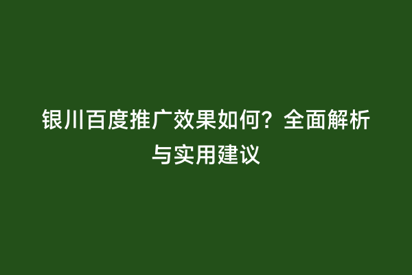 银川百度推广效果如何？全面解析与实用建议