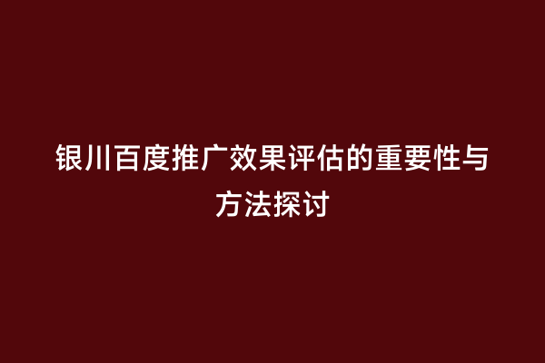 银川百度推广效果评估的重要性与方法探讨
