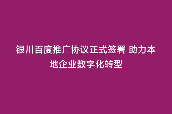 银川百度推广协议正式签署 助力本地企业数字化转型