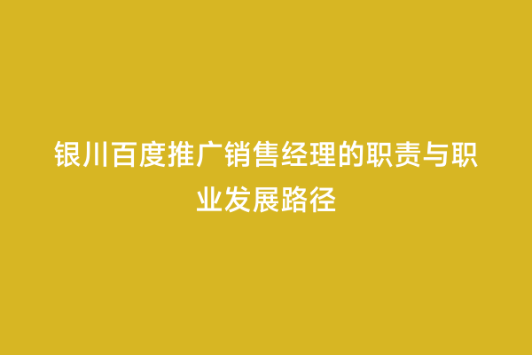银川百度推广销售经理的职责与职业发展路径