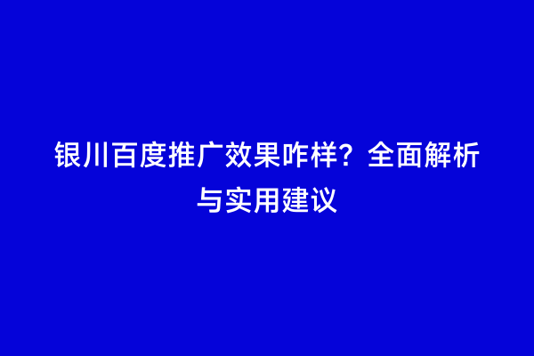 银川百度推广效果咋样？全面解析与实用建议