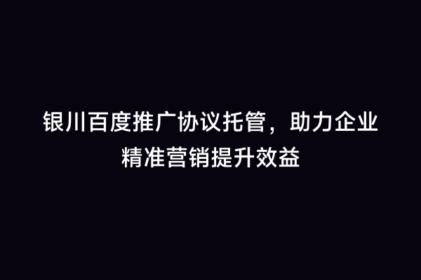 银川百度推广协议托管，助力企业精准营销提升效益