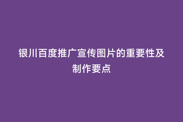 银川百度推广宣传图片的重要性及制作要点