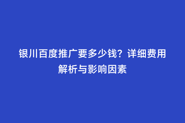 银川百度推广要多少钱？详细费用解析与影响因素