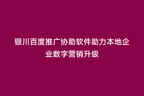 银川百度推广协助软件助力本地企业数字营销升级