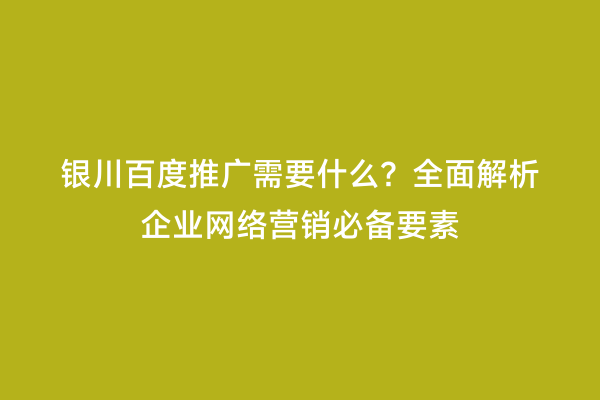 银川百度推广需要什么？全面解析企业网络营销必备要素