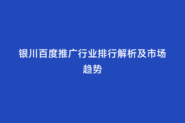 银川百度推广行业排行解析及市场趋势