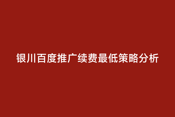 银川百度推广续费最低策略分析
