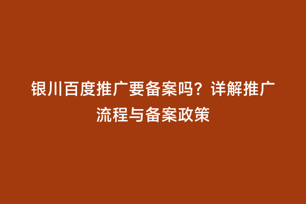 银川百度推广要备案吗？详解推广流程与备案政策