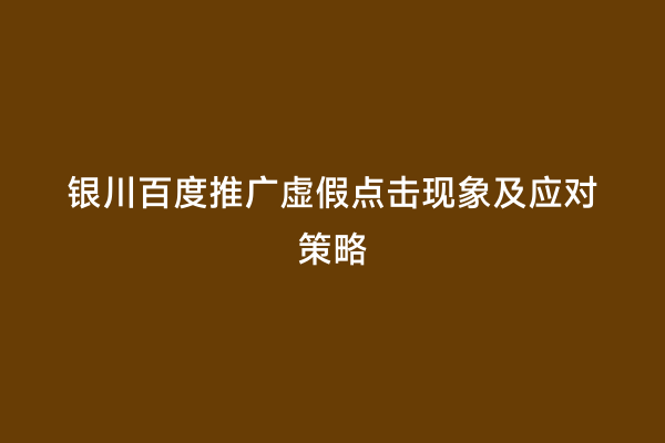 银川百度推广虚假点击现象及应对策略