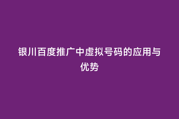 银川百度推广中虚拟号码的应用与优势