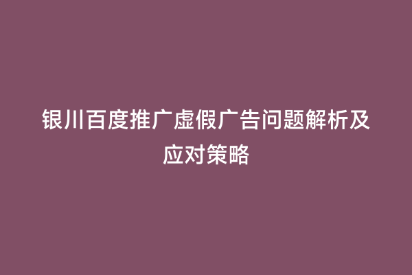 银川百度推广虚假广告问题解析及应对策略