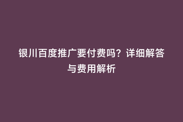 银川百度推广要付费吗？详细解答与费用解析