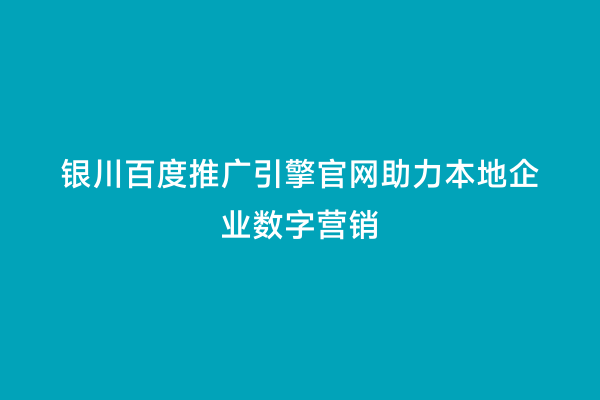 银川百度推广引擎官网助力本地企业数字营销