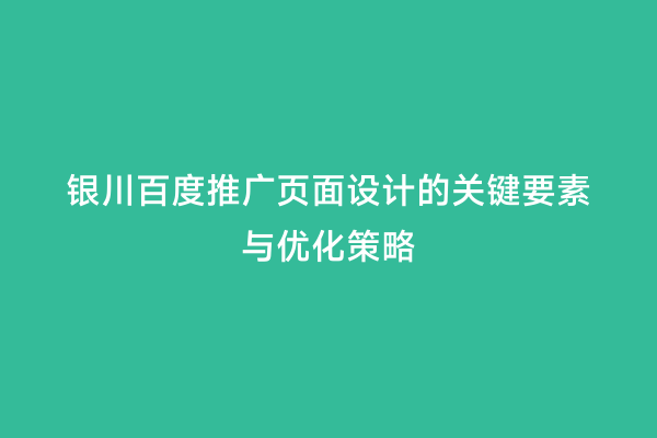 银川百度推广页面设计的关键要素与优化策略