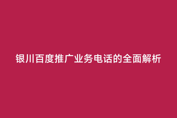 银川百度推广业务电话的全面解析