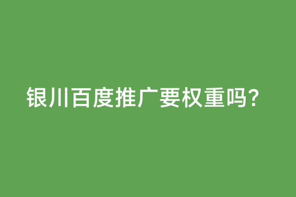 银川百度推广要权重吗？