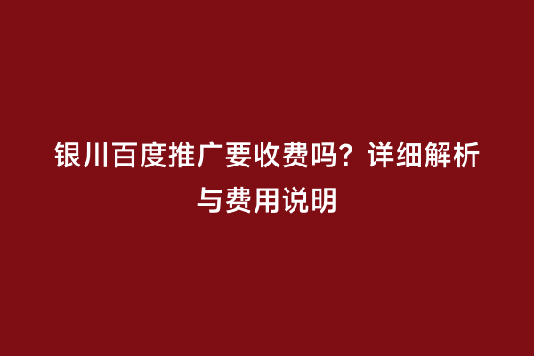 银川百度推广要收费吗？详细解析与费用说明