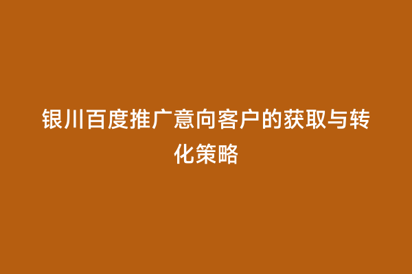 银川百度推广意向客户的获取与转化策略