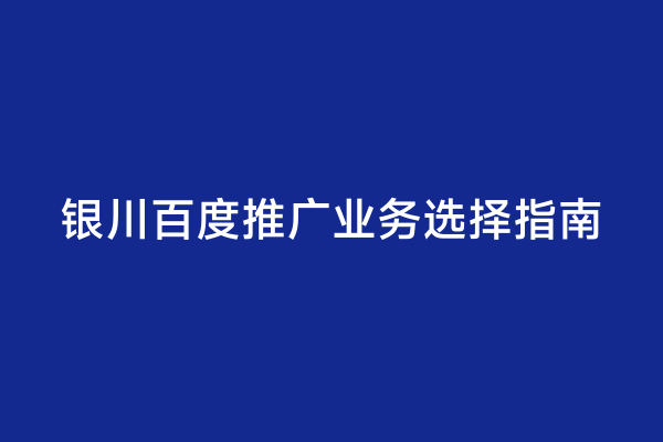 银川百度推广业务选择指南