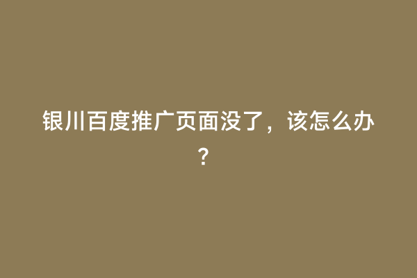 银川百度推广页面没了，该怎么办？