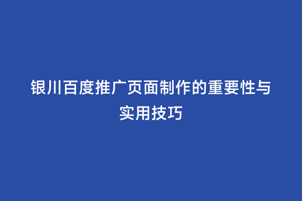 银川百度推广页面制作的重要性与实用技巧