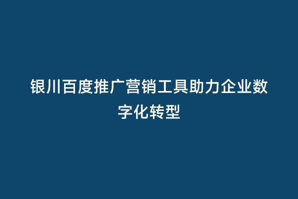 银川百度推广营销工具助力企业数字化转型