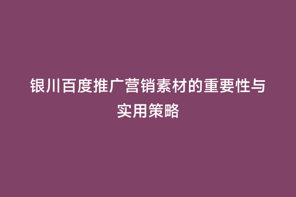 银川百度推广营销素材的重要性与实用策略