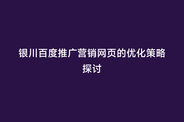 银川百度推广营销网页的优化策略探讨