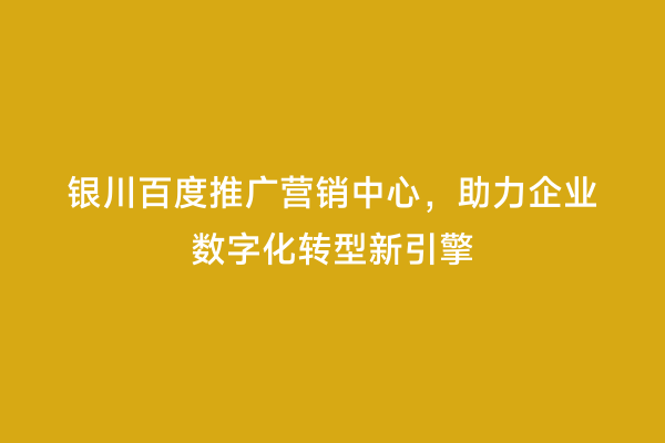 银川百度推广营销中心，助力企业数字化转型新引擎