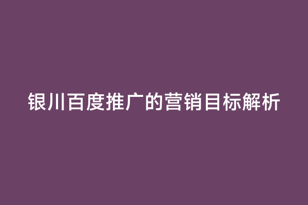银川百度推广的营销目标解析