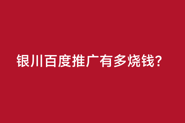 银川百度推广有多烧钱？