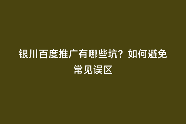 银川百度推广有哪些坑？如何避免常见误区