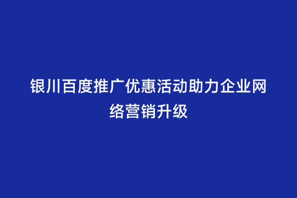 银川百度推广优惠活动助力企业网络营销升级