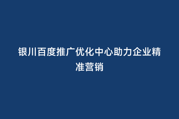 银川百度推广优化中心助力企业精准营销